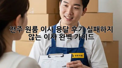 전주 원룸 이사 용달 후기: 실패하지 않는 이사, 완벽 가이드!