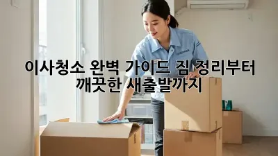 이사청소 완벽 가이드: 짐 정리부터 깨끗한 새출발까지!